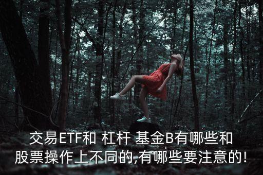 交易ETF和 杠桿 基金B有哪些和股票操作上不同的,有哪些要注意的!