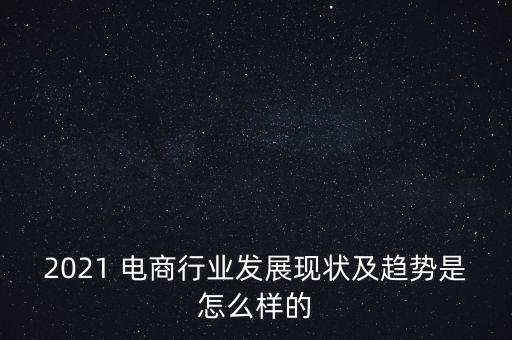 2021 電商行業發展現狀及趨勢是怎么樣的
