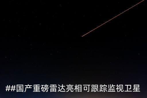 ##國產重磅雷達亮相可跟蹤監視衛星