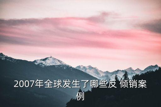 2007年全球發生了哪些反 傾銷案例