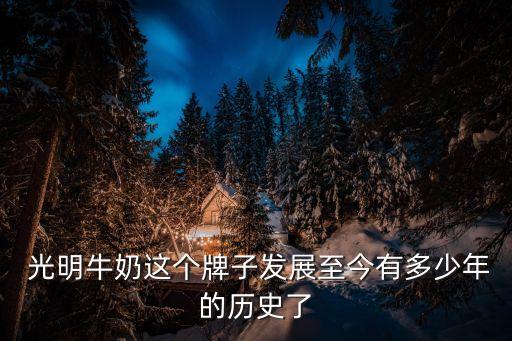  光明牛奶這個牌子發展至今有多少年的歷史了