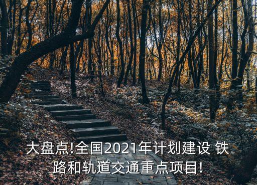 大盤點!全國2021年計劃建設 鐵路和軌道交通重點項目!