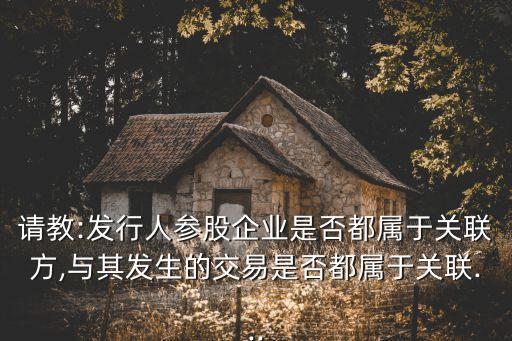 請教:發行人參股企業是否都屬于關聯方,與其發生的交易是否都屬于關聯...