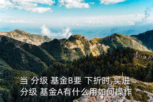 當(dāng) 分級 基金B(yǎng)要 下折時(shí),買進(jìn) 分級 基金A有什么用如何操作