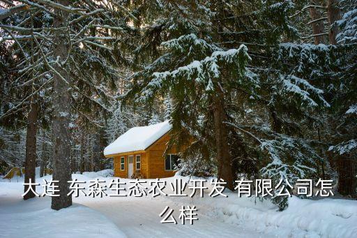 大連 東森生態農業開發 有限公司怎么樣