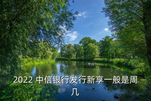 2022 中信銀行發行新享一般是周幾