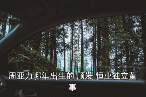 周亞力哪年出生的 順發 恒業獨立董事