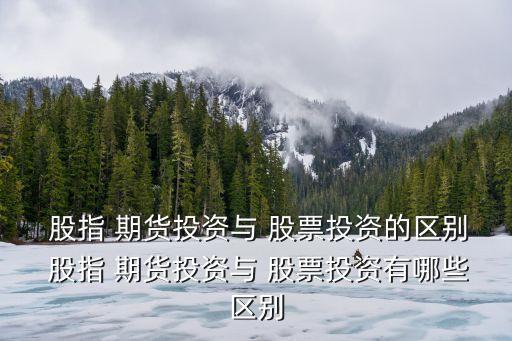  股指 期貨投資與 股票投資的區別 股指 期貨投資與 股票投資有哪些區別