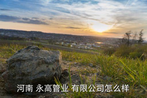 河南 永高管業 有限公司怎么樣