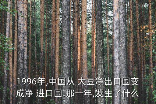 1996年,中國從 大豆凈出口國變成凈 進口國!那一年,發生了什么