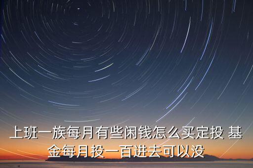 上班一族每月有些閑錢怎么買定投 基金每月投一百進去可以沒