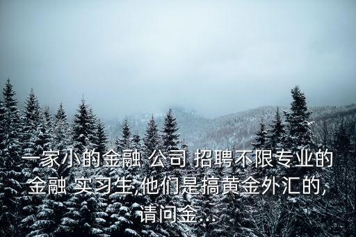 一家小的金融 公司 招聘不限專業的金融 實習生,他們是搞黃金外匯的,請問金...