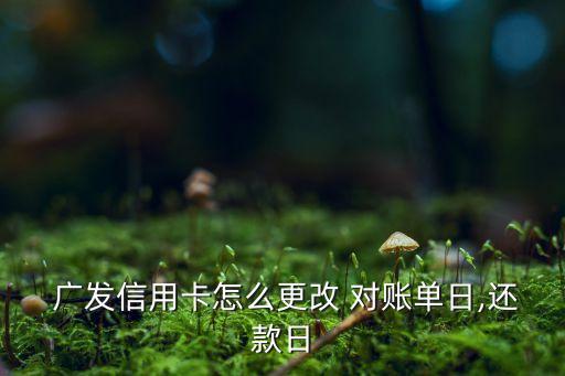  廣發信用卡怎么更改 對賬單日,還款日